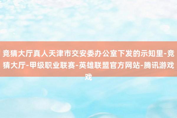 竞猜大厅真人天津市交安委办公室下发的示知里-竞猜大厅-甲级职业联赛-英雄联盟官方网站-腾讯游戏