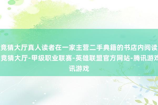 竞猜大厅真人读者在一家主营二手典籍的书店内阅读-竞猜大厅-甲级职业联赛-英雄联盟官方网站-腾讯游戏