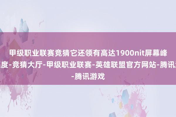 甲级职业联赛竞猜它还领有高达1900nit屏幕峰值亮度-竞猜大厅-甲级职业联赛-英雄联盟官方网站-腾讯游戏