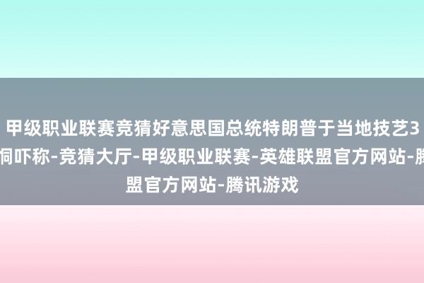 甲级职业联赛竞猜好意思国总统特朗普于当地技艺3月15日恫吓称-竞猜大厅-甲级职业联赛-英雄联盟官方网站-腾讯游戏