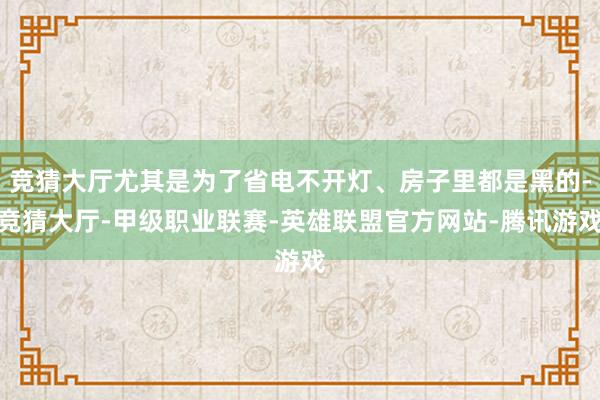 竞猜大厅尤其是为了省电不开灯、房子里都是黑的-竞猜大厅-甲级职业联赛-英雄联盟官方网站-腾讯游戏