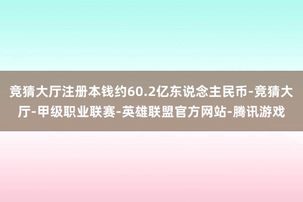 竞猜大厅注册本钱约60.2亿东说念主民币-竞猜大厅-甲级职业联赛-英雄联盟官方网站-腾讯游戏