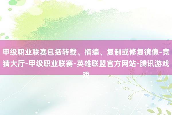 甲级职业联赛包括转载、摘编、复制或修复镜像-竞猜大厅-甲级职业联赛-英雄联盟官方网站-腾讯游戏