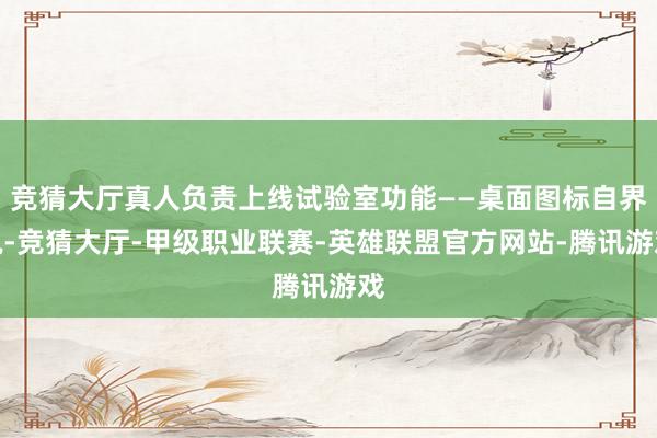 竞猜大厅真人负责上线试验室功能——桌面图标自界说-竞猜大厅-甲级职业联赛-英雄联盟官方网站-腾讯游戏