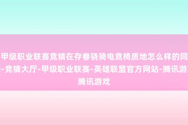 甲级职业联赛竞猜在存眷骁骑电竞椅质地怎么样的同期-竞猜大厅-甲级职业联赛-英雄联盟官方网站-腾讯游戏