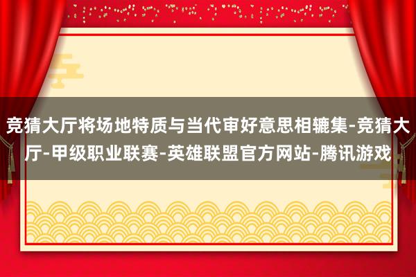 竞猜大厅将场地特质与当代审好意思相辘集-竞猜大厅-甲级职业联赛-英雄联盟官方网站-腾讯游戏