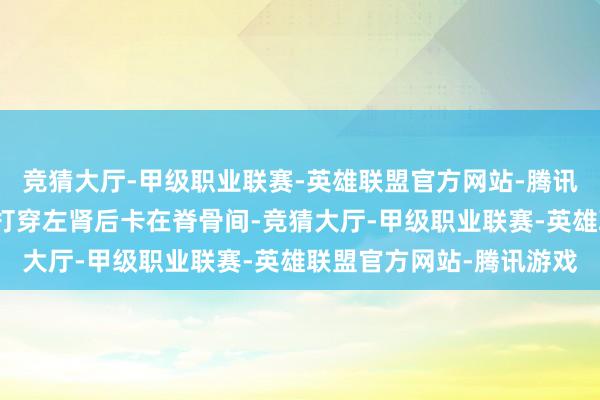 竞猜大厅-甲级职业联赛-英雄联盟官方网站-腾讯游戏枪弹从左后腰穿入打穿左肾后卡在脊骨间-竞猜大厅-甲级职业联赛-英雄联盟官方网站-腾讯游戏