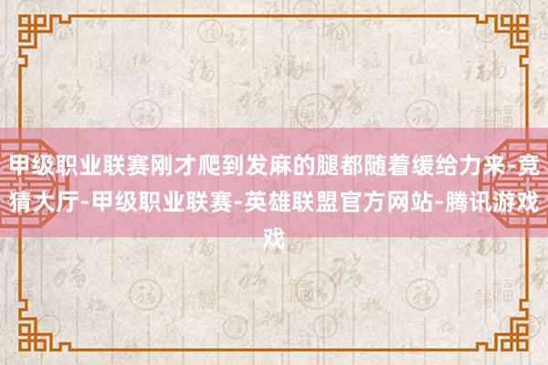 甲级职业联赛刚才爬到发麻的腿都随着缓给力来-竞猜大厅-甲级职业联赛-英雄联盟官方网站-腾讯游戏