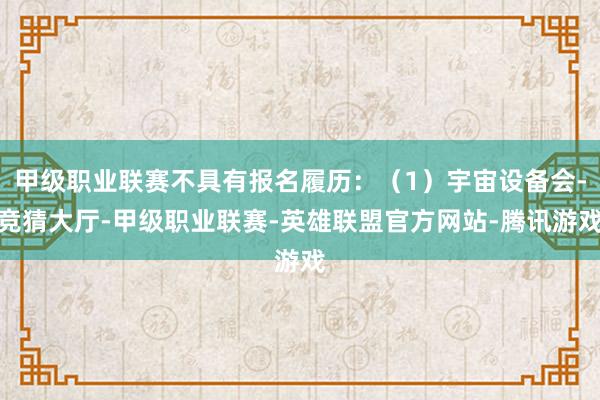 甲级职业联赛不具有报名履历:(1)宇宙设备会-竞猜大厅-甲级职业联赛-英雄联盟官方网站-腾讯游戏