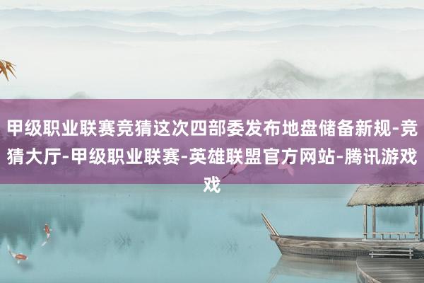 甲级职业联赛竞猜这次四部委发布地盘储备新规-竞猜大厅-甲级职业联赛-英雄联盟官方网站-腾讯游戏