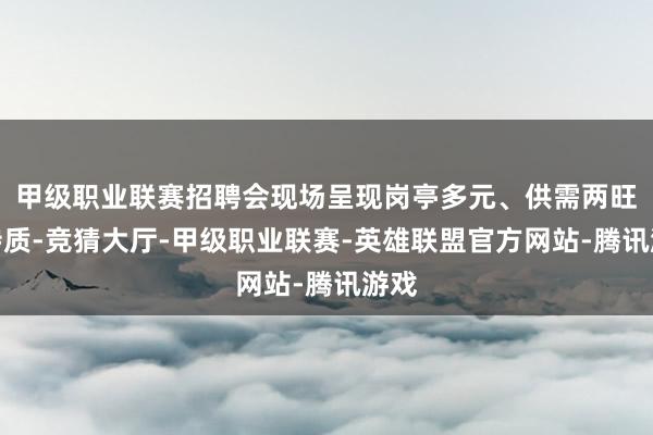 甲级职业联赛招聘会现场呈现岗亭多元、供需两旺的特质-竞猜大厅-甲级职业联赛-英雄联盟官方网站-腾讯游戏