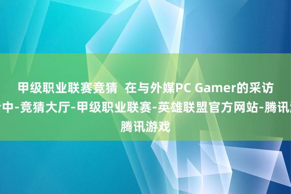 甲级职业联赛竞猜 在与外媒PC Gamer的采访对话中-竞猜大厅-甲级职业联赛-英雄联盟官方网站-腾讯游戏