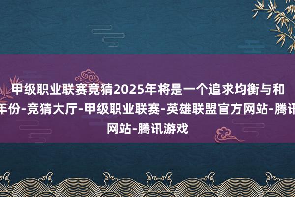 甲级职业联赛竞猜2025年将是一个追求均衡与和谐的年份-竞猜大厅-甲级职业联赛-英雄联盟官方网站-腾讯游戏