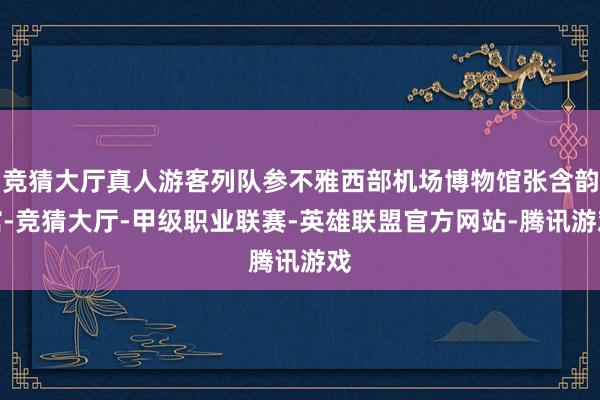 竞猜大厅真人游客列队参不雅西部机场博物馆张含韵馆-竞猜大厅-甲级职业联赛-英雄联盟官方网站-腾讯游戏