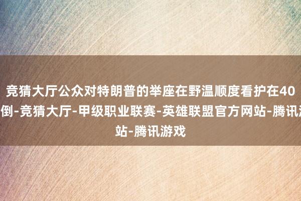 竞猜大厅公众对特朗普的举座在野温顺度看护在40%潦倒-竞猜大厅-甲级职业联赛-英雄联盟官方网站-腾讯游戏