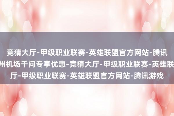 竞猜大厅-甲级职业联赛-英雄联盟官方网站-腾讯游戏且均享受66元郑州机场千问专享优惠-竞猜大厅-甲级职业联赛-英雄联盟官方网站-腾讯游戏
