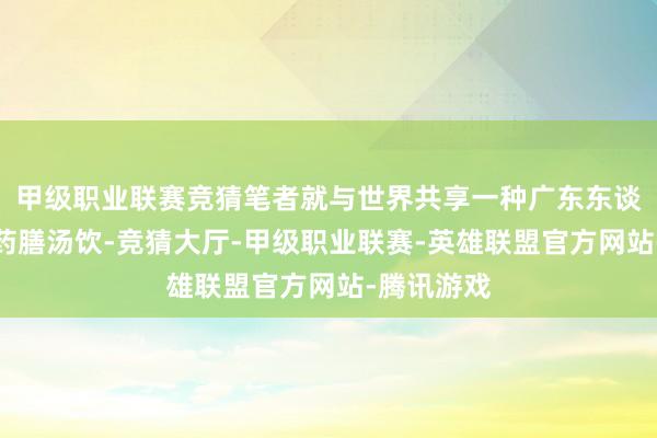 甲级职业联赛竞猜笔者就与世界共享一种广东东谈主常喝的药膳汤饮-竞猜大厅-甲级职业联赛-英雄联盟官方网站-腾讯游戏