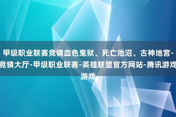 甲级职业联赛竞猜血色鬼狱、死亡池沼、古神地宫-竞猜大厅-甲级职业联赛-英雄联盟官方网站-腾讯游戏