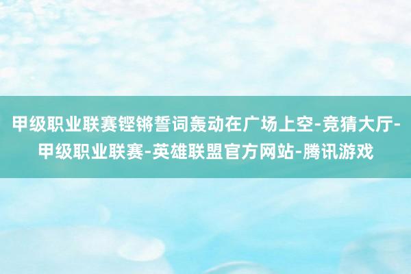 甲级职业联赛铿锵誓词轰动在广场上空-竞猜大厅-甲级职业联赛-英雄联盟官方网站-腾讯游戏