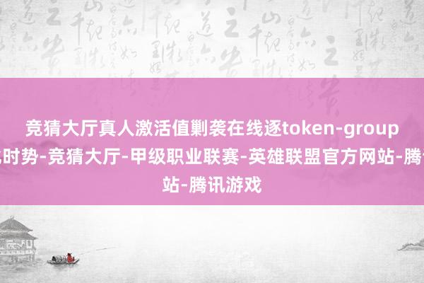 竞猜大厅真人激活值剿袭在线逐token-group的量化时势-竞猜大厅-甲级职业联赛-英雄联盟官方网站-腾讯游戏