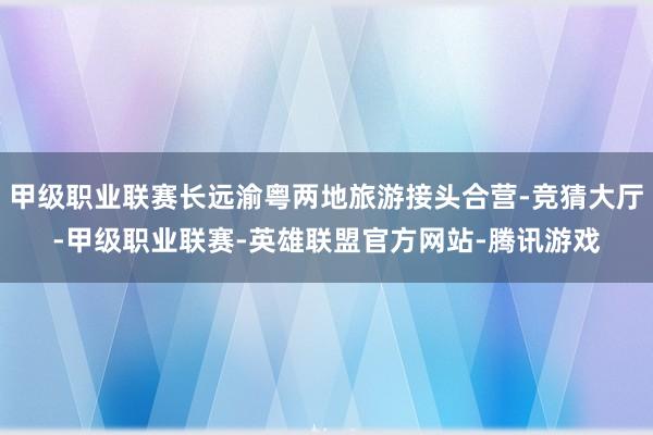 甲级职业联赛长远渝粤两地旅游接头合营-竞猜大厅-甲级职业联赛-英雄联盟官方网站-腾讯游戏