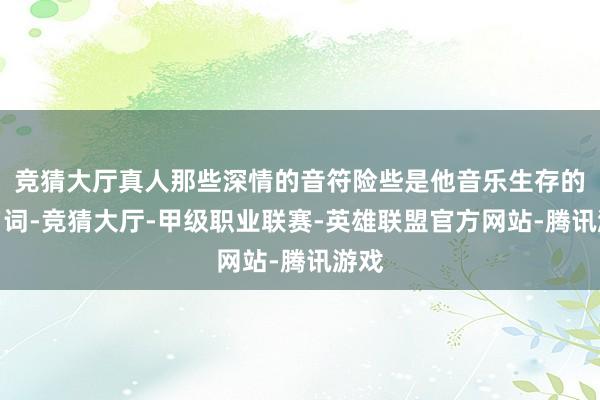 竞猜大厅真人那些深情的音符险些是他音乐生存的代名词-竞猜大厅-甲级职业联赛-英雄联盟官方网站-腾讯游戏