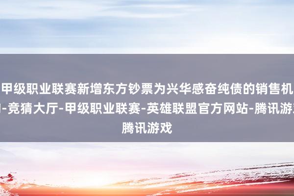 甲级职业联赛新增东方钞票为兴华感奋纯债的销售机构-竞猜大厅-甲级职业联赛-英雄联盟官方网站-腾讯游戏