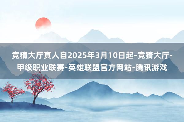 竞猜大厅真人自2025年3月10日起-竞猜大厅-甲级职业联赛-英雄联盟官方网站-腾讯游戏