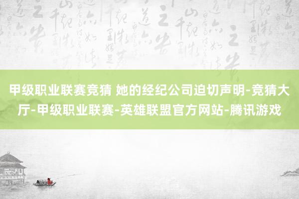 甲级职业联赛竞猜 她的经纪公司迫切声明-竞猜大厅-甲级职业联赛-英雄联盟官方网站-腾讯游戏