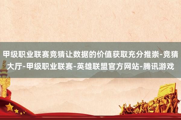 甲级职业联赛竞猜让数据的价值获取充分推崇-竞猜大厅-甲级职业联赛-英雄联盟官方网站-腾讯游戏