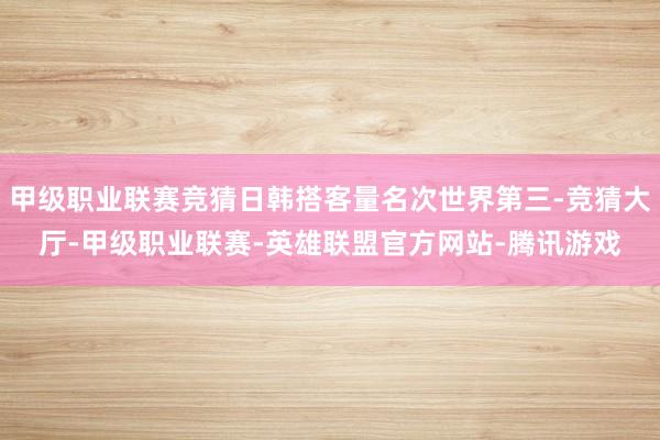 甲级职业联赛竞猜日韩搭客量名次世界第三-竞猜大厅-甲级职业联赛-英雄联盟官方网站-腾讯游戏