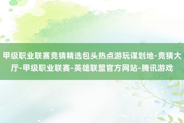 甲级职业联赛竞猜精选包头热点游玩谋划地-竞猜大厅-甲级职业联赛-英雄联盟官方网站-腾讯游戏