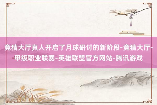 竞猜大厅真人开启了月球研讨的新阶段-竞猜大厅-甲级职业联赛-英雄联盟官方网站-腾讯游戏