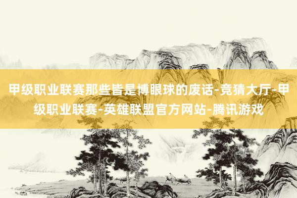 甲级职业联赛那些皆是博眼球的废话-竞猜大厅-甲级职业联赛-英雄联盟官方网站-腾讯游戏