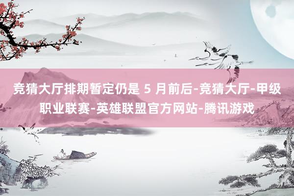 竞猜大厅排期暂定仍是 5 月前后-竞猜大厅-甲级职业联赛-英雄联盟官方网站-腾讯游戏