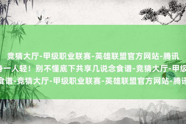 竞猜大厅-甲级职业联赛-英雄联盟官方网站-腾讯游戏肠说念干净安详孤身一人轻！别不懂底下共享几说念食谱-竞猜大厅-甲级职业联赛-英雄联盟官方网站-腾讯游戏