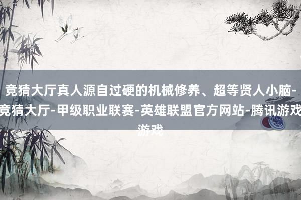 竞猜大厅真人源自过硬的机械修养、超等贤人小脑-竞猜大厅-甲级职业联赛-英雄联盟官方网站-腾讯游戏