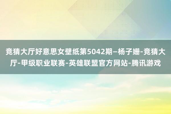 竞猜大厅好意思女壁纸第5042期—杨子姗-竞猜大厅-甲级职业联赛-英雄联盟官方网站-腾讯游戏