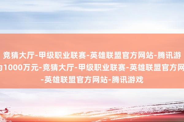 竞猜大厅-甲级职业联赛-英雄联盟官方网站-腾讯游戏注册成本为1000万元-竞猜大厅-甲级职业联赛-英雄联盟官方网站-腾讯游戏