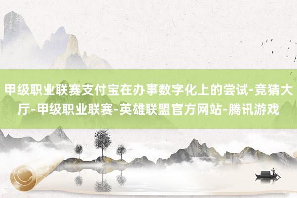 甲级职业联赛支付宝在办事数字化上的尝试-竞猜大厅-甲级职业联赛-英雄联盟官方网站-腾讯游戏