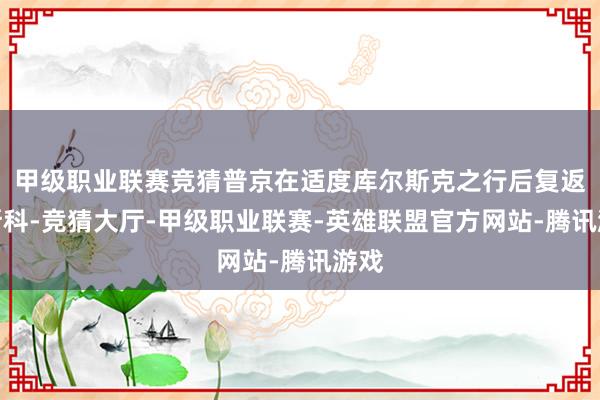 甲级职业联赛竞猜普京在适度库尔斯克之行后复返莫斯科-竞猜大厅-甲级职业联赛-英雄联盟官方网站-腾讯游戏