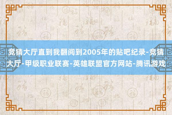 竞猜大厅直到我翻阅到2005年的贴吧纪录-竞猜大厅-甲级职业联赛-英雄联盟官方网站-腾讯游戏