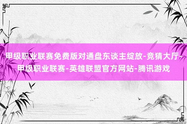 甲级职业联赛免费版对通盘东谈主绽放-竞猜大厅-甲级职业联赛-英雄联盟官方网站-腾讯游戏