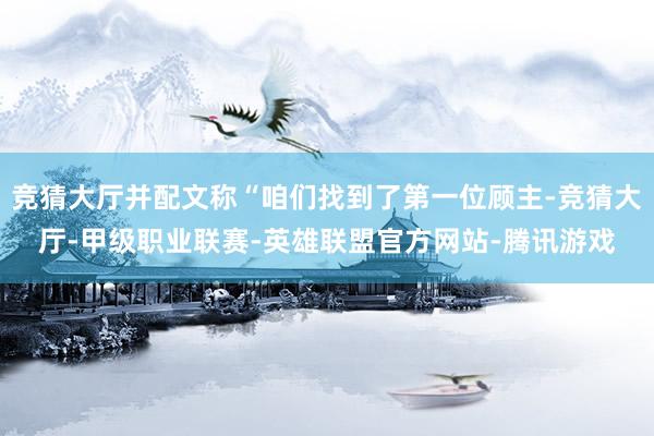 竞猜大厅并配文称“咱们找到了第一位顾主-竞猜大厅-甲级职业联赛-英雄联盟官方网站-腾讯游戏