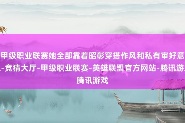 甲级职业联赛她全部靠着昭彰穿搭作风和私有审好意思-竞猜大厅-甲级职业联赛-英雄联盟官方网站-腾讯游戏