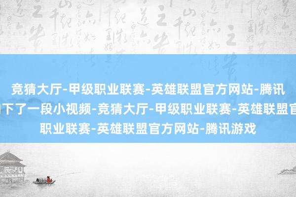竞猜大厅-甲级职业联赛-英雄联盟官方网站-腾讯游戏有东说念主拍下了一段小视频-竞猜大厅-甲级职业联赛-英雄联盟官方网站-腾讯游戏