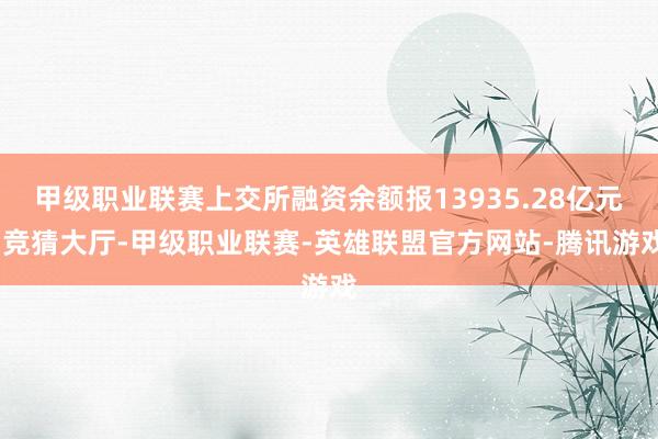 甲级职业联赛上交所融资余额报13935.28亿元-竞猜大厅-甲级职业联赛-英雄联盟官方网站-腾讯游戏