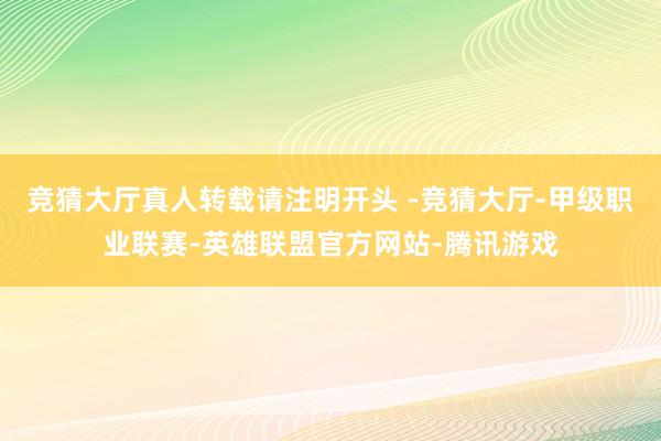 竞猜大厅真人转载请注明开头 -竞猜大厅-甲级职业联赛-英雄联盟官方网站-腾讯游戏