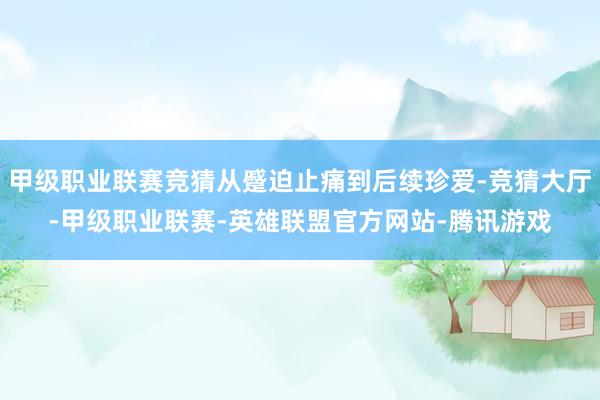 甲级职业联赛竞猜从蹙迫止痛到后续珍爱-竞猜大厅-甲级职业联赛-英雄联盟官方网站-腾讯游戏