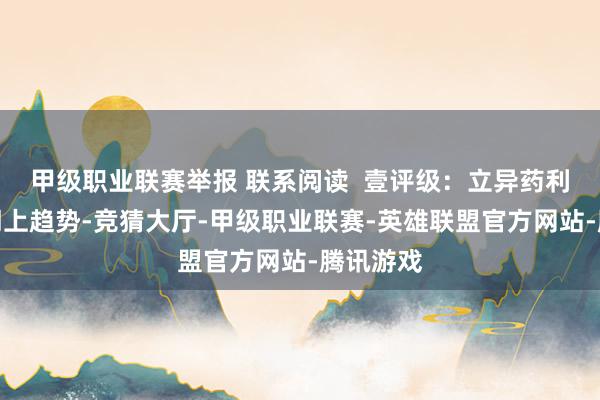 甲级职业联赛举报 联系阅读  壹评级：立异药利空不改朝上趋势-竞猜大厅-甲级职业联赛-英雄联盟官方网站-腾讯游戏